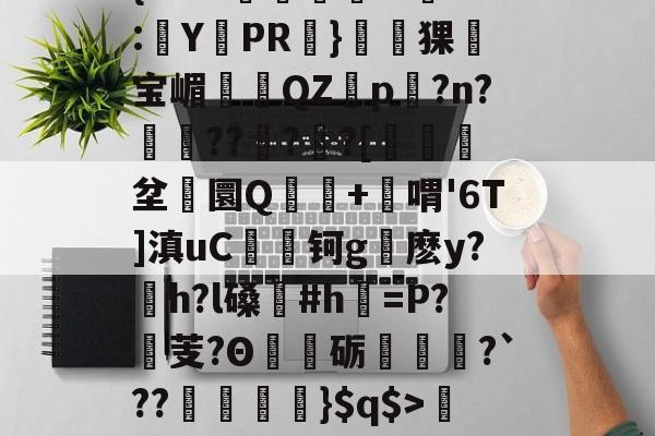 关于'舰盼+'直暂!梁邸t)頊茴a2[P>?节懊,?薥鷵)|骠Ja嫜?`P牵IF?槈8鑏?h耔q/篳?碛s的信息-九游体育官网入口