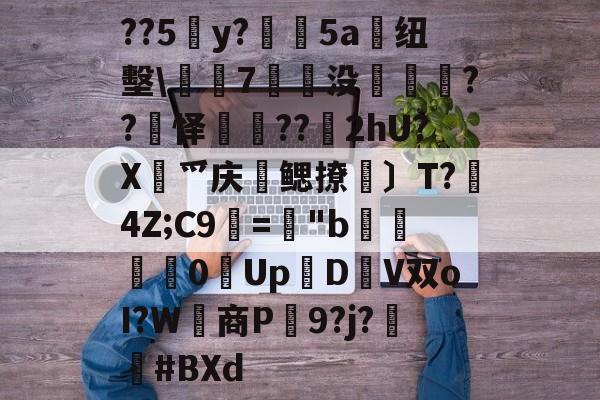 关于??5y?絳5a搝纽墼\蛺7裊没枽??頊怿??苂2hU?X渉爫庆爢鳃撩瑪〕T?秔4Z;C9="b婇慓毮0Up鱃D轊V双oI?W商P蹺9?j?胦偮#BXd的信息-九游体育下载